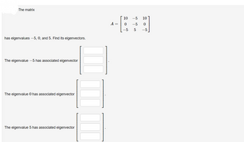 The matrix
has eigenvalues -5, 0, and 5. Find its eigenvectors.
The eigenvalue -5 has associated eigenvector
The eigenvalue 0 has associated eigenvector
The eigenvalue 5 has associated eigenvector
A =
10
-5 10
0 -5 0
-5
5 -5