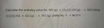 Calculate the enthalpy value for: NO (g) + (1)/(2) O2 (g)
(1)/(2) N2 + O2 (g) - > NO (g) \Delta Ho = + 90.37 k
> NO2 Using: