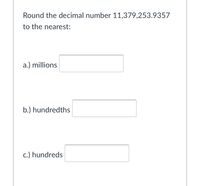 Round the decimal number 11,379,253.9357
to the nearest:
a.) millions
b.) hundredths
c.) hundreds
