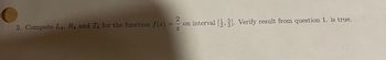 O
=
2. Compute L4, R4 and T4 for the function f(x) =
2|8
on interval [1,2]. Verify result from question 1. is true.