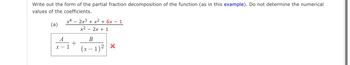 Write out the form of the partial fraction decomposition of the function (as in this example). Do not determine the numerical
values of the coefficients.
(a)
x42x³ + x² + 6x - 1
x²2x + 1
A
x-1
+
B
(x-1)² x