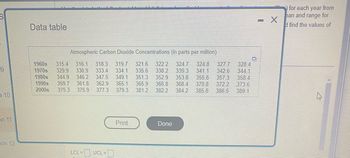 -9
10
On 11
on 12
Data table
Atmospheric Carbon Dioxide Concentrations (in parts per million)
1960s 315.4 316.1 318.3 319.7 321.6 322.2 324.7 324.8 327.7
1970s 329.9 330.9 333.4 334.1 335.6 338.2 339.3 341.1 342.6
1980s 344.9 346.2 347.5 349.1 351.3 352.9 353.8 355.8 357.3
1990s 359.7 361.8 362.9 365.1
365.9
366.8 368.4
2000s 375.3 375.9 377.3 379.3 381.2 382.2
384.2 385.8 386.5 389.1
328.4
344.1
358.4
370.8 372.2 373.6
LCL = UCL =
Print
Done
U
- X
for each year from
ean and range for
d find the values of