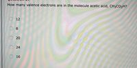 How many valence electrons are in the molecule acetic acid, CH3CO2H?
O 12
8
16
20
24
