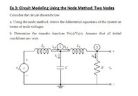 Ex 3: Circuit Modeling Using the Node Method: Two Nodes
Consider the circuit shown below.
a. Using the node method, derive the differential equations of the system in
terms of node voltages.
b. Determine the transfer function Vo(s)/Va(s). Assume that all initial
conditions are zero.
L1
LI(1)
L2
2
lell
ic.
lell
Vo
Va
