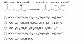 What reagents are needed to carry out the conversion shown?
HO
x
HOCH₂CH₂OH, H₂SO4; CH3CH₂AICI 3 (2 eq.); H3O+
O HOCH₂CH₂CH₂OH, H₂SO4; CH3MgBr (4 eq.); H3O+
O HOCH₂CH₂CH₂CH₂CH₂CH₂OH, H₂SO4; H3O+
O HOCH₂CH₂OH, H₂SO4; CH3CH₂MgBr (2 eq.); H3O+
O HOCH₂CH₂CO3H; H3O+