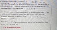 A machine (a Section 1231 asset that is also a Section 1245 asset) was
acquired on February 5, Year 1 for $180,000. It is five-year MACRS property
and cost recovery (accumulated depreciation) totals $110,880 when it is sold.
The property was sold for $120,000 on July 31, Year 3.
You will need to type your calculation and answer in the box. For example, type in "20,000
- 5,000 = 15,000" to calculate the adjusted basis of an asset that cost 20,000 and had
accumulated depreciation of 5,000 when sold. Some items do not need a calculation so for
those items just type in the answer.
What will follow will be 5 questions related to this asset sale. Provide an answer for every
question even if the amount is 0.
1. What is the amount realized?
