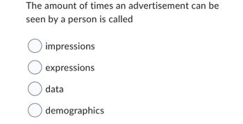 The amount of times an advertisement can be
seen by a person is called
O impressions
O expressions
Odata
O demographics