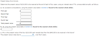 Present Value of an Annuity
Determine the present value of $210,000 to be received at the end of each of four years, using an interest rate of 7%, compounded annually, as follows:
a. By successive computations, using the present value table in Exhibit 8. Round to the nearest whole dollar.
First year
Second Year
Third Year
Fourth Year
Total present value
b. By using the present value table in Exhibit 10. Round to the nearest whole dollar.
c. Why is the present value of the four $210,000 cash receipts less than the $840,000 to be received in the future?
The present value is less due to
over the 4 years.
