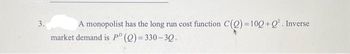 3.
A monopolist has the long run cost function C(O)=100+0². Inverse
market demand is PD (Q)=330-30.