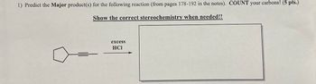 1) Predict the Major product(s) for the following reaction (from pages 178-192 in the notes). COUNT your carbons! (5 pts.)
Show the correct stereochemistry when needed!!
excess
HCI