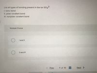 List all types of bonding present in the ion SO42.
1. ionic bond
II. polar covalent bond
II. nonpolar covalent bond
Multiple Choice
I and II
Il and II
K Prev
1 of 10
Next >
