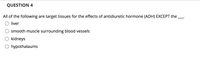 **QUESTION 4**

All of the following are target tissues for the effects of antidiuretic hormone (ADH) EXCEPT the __.

- liver
- smooth muscle surrounding blood vessels
- kidneys
- hypothalamus