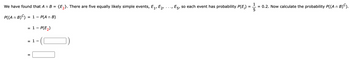 We have found that A n B = {E₂}. There are five equally likely simple events, E₁, E₂,
P((An B) C) = 1 - P(A n B)
= 1 - P(E₂)
= 1 -
II
, E5, so each event has probability P(E;)
= 0.2. Now calculate the probability P((A n B)C).