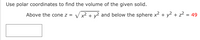 Use polar coordinates to find the volume of the given solid.
Above the cone z =
V x2 + y2 and below the sphere x2 + y2 + z?
= 49
