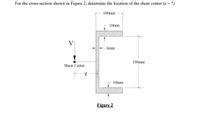 For the cross-section shown in Figure 2, determine the location of the shear center (e =
100mm
10mm
V
6mm
190mm
Shear Center
e
10mm
Figure 2
