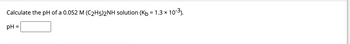 **Calculate the pH of a 0.052 M (C₂H₅)₂NH solution (K_b = 1.3 × 10⁻³).**

pH = [Input Box]