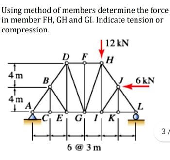 Using method of members determine the force
in member FH, GH and GI. Indicate tension or
compression.
12 kN
D F
H
4 m
B
4m
A
CE GIK
6@3m
11²
6 kN
L
3/