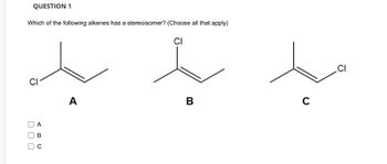 QUESTION 1
Which of the following alkenes has a stereoisomer? (Choose all that apply)
CI
CI
U
-
A
B
U
(
A
B
C
CI