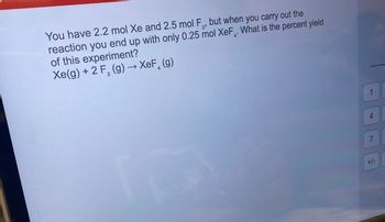 **Chemistry Experiment: Calculating Percent Yield**

In this experiment, you are provided with 2.2 moles of xenon (Xe) and 2.5 moles of fluorine gas (F₂). Upon conducting the reaction, you obtain only 0.25 moles of xenon tetrafluoride (XeF₄). This exercise involves calculating the percent yield of the reaction.

**Chemical Reaction:**

\[ \text{Xe (g) + 2 F}_2 \text{(g)} \rightarrow \text{XeF}_4 \text{(g)} \]

**Objective:**

Determine the percent yield of xenon tetrafluoride (XeF₄) produced from the given amounts of reactants.

**Note:** There are no graphs or diagrams included in this question.