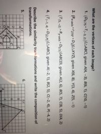 do
What are the vertices of each image?
1. (Do.75 T(-3, 2)(AABC), given A(4, -3), B(6, 1), C(10, -1)
2. (Rx-axis r270 • D2)(AXYZ), given X(6, 8), Y(3, 4), Z(5, -1)
3. (T(5, -2) • Ry-axis • Do.5)(ABCD), given A(2, 6), B(5, 7), C(8, 5), D(4, 2)
4. (T(-1, 4) D(2,P)(AABC), given A(-2, 1), B(2, 5), C(-2, 4), P(-4, 2)
Describe the similarity transformations and write the composition of
transformations.
5.
6.
E1
D'
