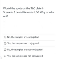 Would the spots on the TLC plate in
Scenario 3 be visible under UV? Why or why
not?
No, the samples are conjugated
O Yes, the samples are conjugated
O No, the samples are not conjugated
O Yes, the samples are not conjugated
