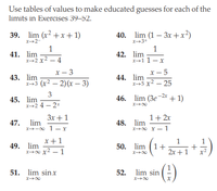 Use tables of values to make educated guesses for each of the
limits in Exercises 39–52.
39. lim (x2 + x+ 1)
40. lim (1 – 3x +x²)
x+2-
X3+
1
41. lim
1+2 x2 – 4
1
42. lim
x1 1- x
х — 3
х — 5
43. lim
x-3 (x2 – 2)(x – 3)
44. lim
x+5 x2 – 25
3
45. lim
X+2 4 - 2*
2x
46. lim (Зe + 1)
X00
Зх + 1
1+ 2x
47. lim
X-00 1- r
48. lim
X00 Y -1
x+1
1
+
2x +1
1
49. lim
x-0 x2 - 1
50. lim (1+
X00
51. lim sinx
52. lim sin
x00
