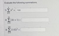 Evaluate the following summations.
4
1) k3
100
k=1
50
2) (2k + 1) =
%3D
k=0
100
3) E(1.02)* =
%3D
k=0
