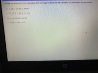 A triangle has vertices at (1, 3),(-3, 8), and (-6, 9). If the triangle is dilated with the scale factor of 4, what will be the new vertices?
O (4, 12), (-12, 32),(-24, 36)
o ()-(-2)-(-1. 2)
O (4, 12), (12, 32), (24, 36)
O (1,3), (-3, 8),(-6,9)
