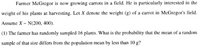 Farmer McGregor is now growing carrots in a field. He is particularly interested in the
weight of his plants at harvesting. Let X denote the weight (g) of a carrot in McGregor's field.
Assume X - N(200, 400).
(1) The farmer has randomly sampled 16 plants. What is the probability that the mean of a random
sample of that size differs from the population mean by less than 10 g?
