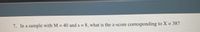7. In a sample with M = 40 and s = 8, what is the z-score corresponding to X = 38?
