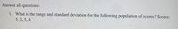 Answer all questions:
1. What is the range and standard deviation for the following population of scores? Scores:
5,2,5,4
