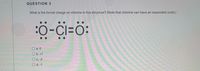 QUESTION 3
What is the formal charge on chlorine in this structure? (Note that chlorine can have an expanded octet.)
:O-Cl=O:
O a. 0
b. +1
O c. -2
O d. -1
