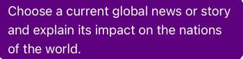 Choose a current global news or story
and explain its impact on the nations
of the world.