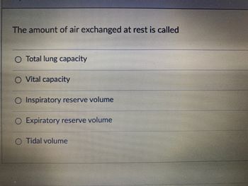 The amount of air exchanged at rest is called
O Total lung capacity
O Vital capacity
O Inspiratory reserve volume
O Expiratory reserve volume
Tidal volume