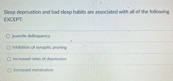 Sleep deprivation and bad sleep habits are associated with all of the following
EXCEPT:
Ojuvenile delinquency
inhibition of synaptic pruning
increased rates of depression
O increased metabolism