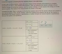 A chemical engineer is studying the two reactions shown in the table below.
In each case, he fills a reaction vessel with some mixture of the reactants and products at a constant
temperature of 146.0 °C and constant total pressure. Then, he measures the reaction enthalpy AH and
reaction entropy AS of the first reaction, and the reaction enthalpy AH and reaction free energy AG of the
second reaction. The results of his measurements are shown in the table.
Complete the table. That is, calculate AG for the first reaction and AS for the second. (Round your answer to
zero decimal places.) Then, decide whether, under the conditions the engineer has set up, the reaction is
spontaneous, the reverse reaction is spontaneous, or neither forward nor reverse reaction is spontaneous
because the system is at equilibrium.
AH = 33. kJ
J
AS = 79.
K
2 Fe (s) + 3H,0 (1) - Fe,0,(s) + 3H, (g)
AG =
Which is spontaneous?
O this reaction
O the reverse reaction
O neither
AH = - 1237. kJ
AS =
6C (s) + 6H, (g) + 30,(g) – C,H1,0,6)
AG = - 42. kJ
Which is spor
aneous?
O this reaction
O the reverse reaction
O neither
