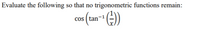 Evaluate the following so that no trigonometric functions remain:
cos (tam- (-)
cos ( tan-
