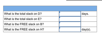 What is the total slack on D?
What is the total slack on E?
What is the FREE slack on B?
What is the FREE slack on H?
days.
day(s).