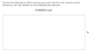 Convert the following to DMS, showing your work. Round to the nearest second.
SHOW ALL OF YOU WORK IN THE ANSWER BOX BELOW
3.06650 rad
