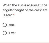 When the sun is at sunset, the
angular height of the crescent
is zero
true
O Error
