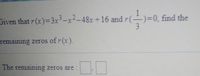 Given that r (x)= 3x-x²-48x +16 and r(-
-)=0, find the
remaining zeros of r(x).
The remaining zeros are:
