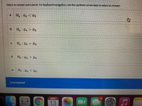 Select an answer and submit. For keyboard navigation, use the up/down arrow keys to select an answer.
a
H,:OA< OB
b.
H,:0A> OB
c H, OA = OB
P.
Ho: HA <He
Unanswered
MAY
12
13
