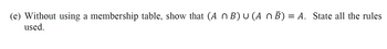 (e) Without using a membership table, show that (A N B) U (A N B) = A. State all the rules
used.