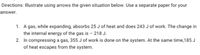 Directions: Illustrate using arrows the given situation below. Use a separate paper for your
answer.
1. A gas, while expanding, absorbs 25 J of heat and does 243 J of work. The change in
the internal energy of the gas is - 218 J.
2. In compressing a gas, 355 J of work is done on the system. At the same time,185 J
of heat escapes from the system.
