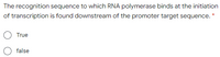 The recognition sequence to which RNA polymerase binds at the initiation
of transcription is found downstream of the promoter target sequence. *
True
false
