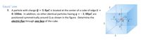 Gauss' Law
L
7. A particle with charge Q = 5.OµC is located at the center of a cube of edge L =
0. 100m. In addition, six other identical particles having q = -1.00µC are
positioned symmetrically around Q as shown in the figure. Determine the
electric flux through one face of the cube.
L
L
