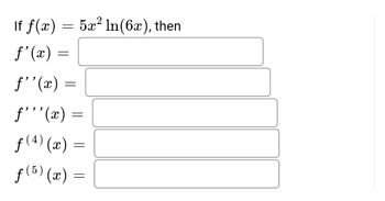 If f(x) = 5x² In(6x), then
f'(x) =
= (æ).,f
f'''(x)
f(4) (x) =
f (5) (x)
