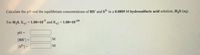 Calculate the pH and the equilibrium concentrations of HS and s2 in a 0.0805 M hydrosulfuric acid solution, H,S (aq).
For H,S, Ka1 = 1.00×107 and K2 = 1.00x1019
pH =
[HS') =
