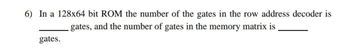 6) In a 128x64 bit ROM the number of the gates in the row address decoder is
gates, and the number of gates in the memory matrix is
gates.