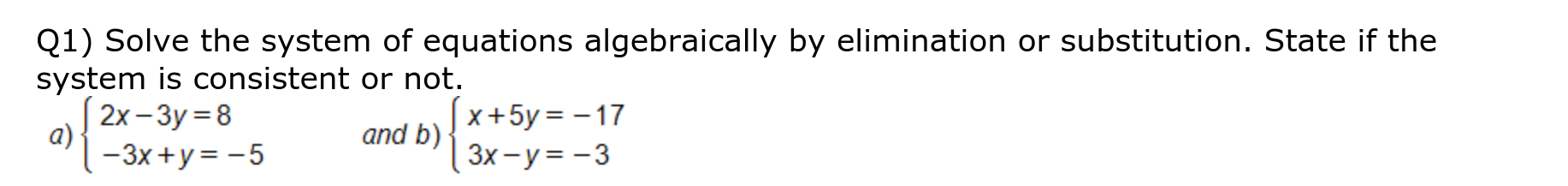 Q1) Solve the system of equations algebraically by elimination or substitution. State if the
system is consistent or not
2x-3y 8
a)
and b)X+5y-17
3x-y-3
